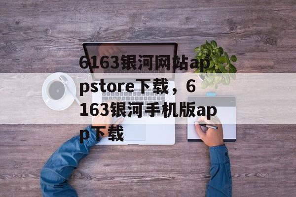 6163银河网站appstore下载，6163银河手机版app下载