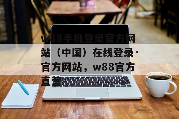 w88手机登录官方网站（中国）在线登录·官方网站，w88官方直营