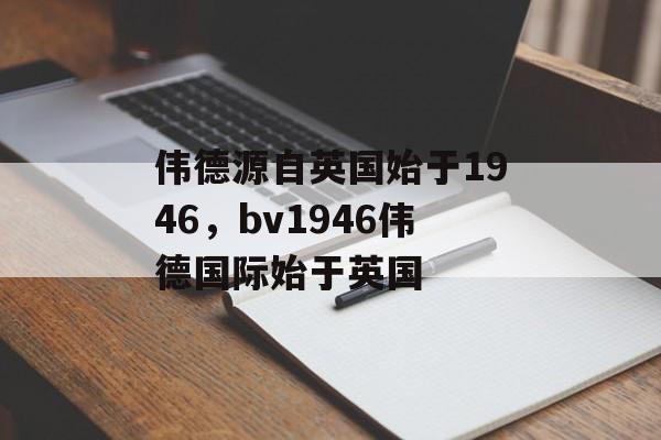 伟德源自英国始于1946，bv1946伟德国际始于英国