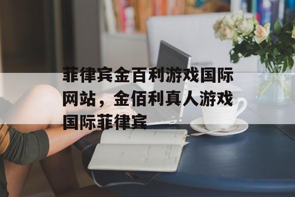 菲律宾金百利游戏国际网站，金佰利真人游戏国际菲律宾